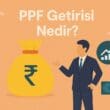 PPF Getirisi Nedir? Kamuya Açık Tasarruf Aracı Olarak PPF Nasıl Getiri Sağlar?