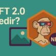 NFT 2.0 Nedir? Dijital Varlıkların Yeni Nesil Evrimi